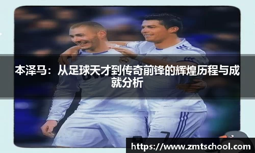 本泽马：从足球天才到传奇前锋的辉煌历程与成就分析