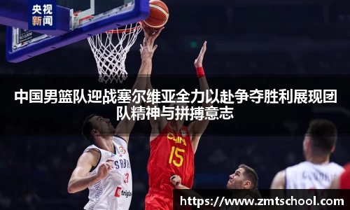 中国男篮队迎战塞尔维亚全力以赴争夺胜利展现团队精神与拼搏意志